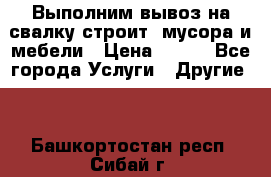 Выполним вывоз на свалку строит. мусора и мебели › Цена ­ 500 - Все города Услуги » Другие   . Башкортостан респ.,Сибай г.